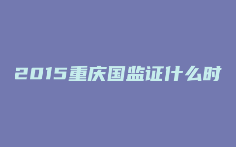 2015重庆国监证什么时候下来